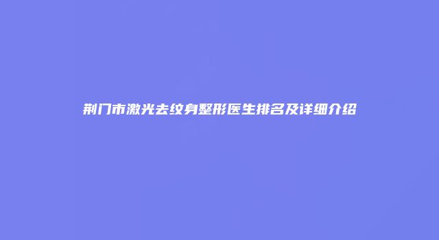荆门市激光去纹身整形医生排名及详细介绍