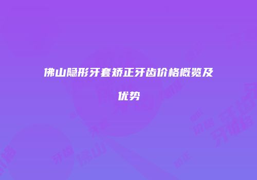 佛山隐形牙套矫正牙齿价格概览及优势