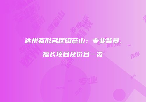达州整形名医陶彦山：专业背景、擅长项目及价目一览