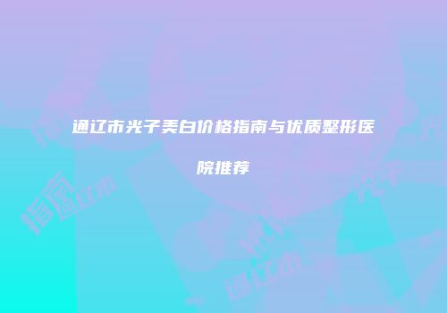 通辽市光子美白价格指南与优质整形医院推荐