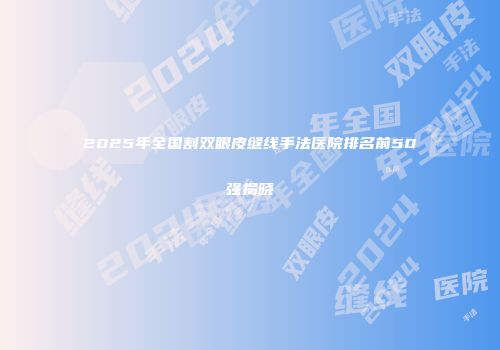 2025年全国割双眼皮缝线手法医院排名前50强揭晓