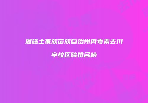 恩施土家族苗族自治州肉毒素去川字纹医院排名榜