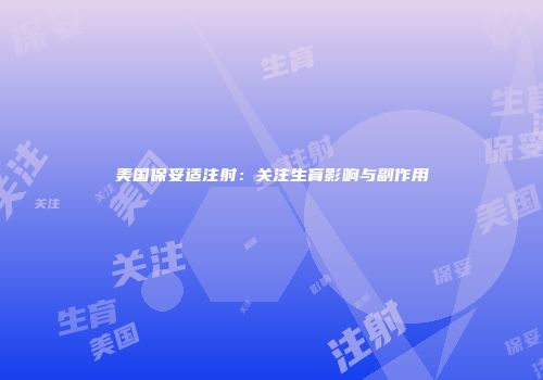美国保妥适注射：关注生育影响与副作用
