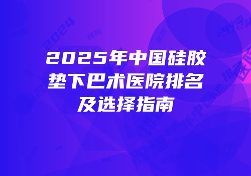 2025年中国硅胶垫下巴术医院排名及选择指南
