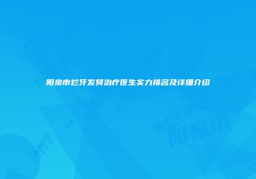 阳泉市烂牙发臭治疗医生实力排名及详细介绍