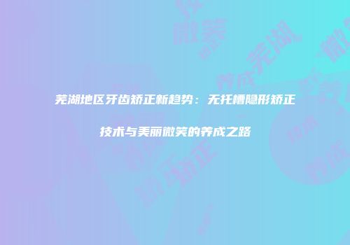 芜湖地区牙齿矫正新趋势：无托槽隐形矫正技术与美丽微笑的养成之路