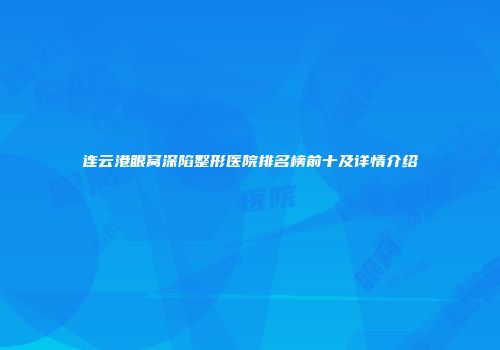 连云港眼窝深陷整形医院排名榜前十及详情介绍