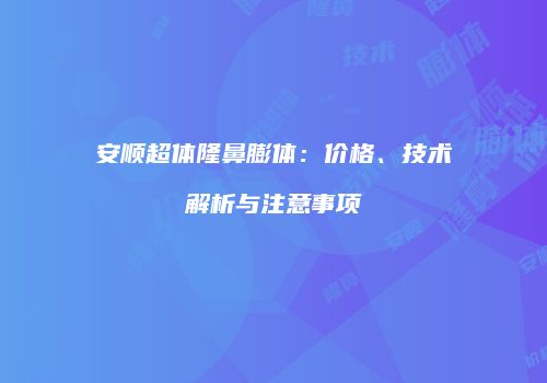 安顺超体隆鼻膨体：价格、技术解析与注意事项