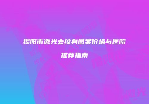 揭阳市激光去纹身图案价格与医院推荐指南