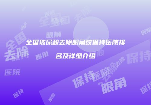全国玻尿酸去除眼角纹保持医院排名及详细介绍