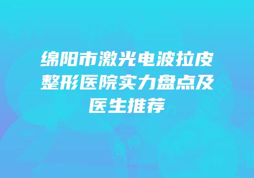 绵阳市激光电波拉皮整形医院实力盘点及医生推荐