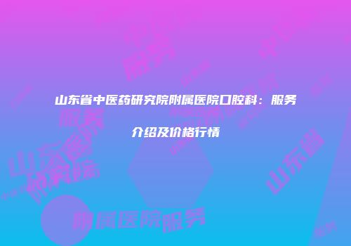 山东省中医药研究院附属医院口腔科：服务介绍及价格行情