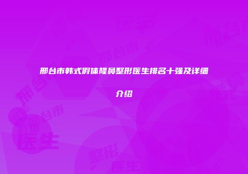 邢台市韩式假体隆鼻整形医生排名十强及详细介绍