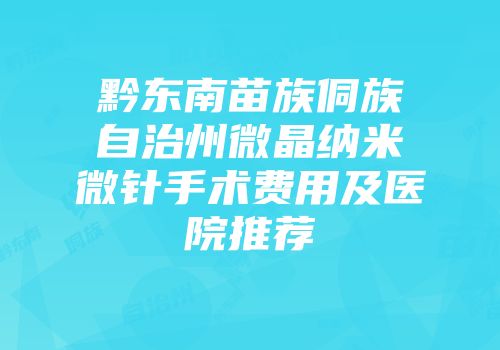 黔东南苗族侗族自治州微晶纳米微针手术费用及医院推荐
