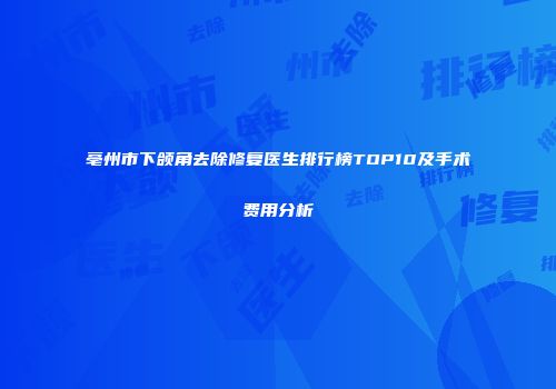 亳州市下颌角去除修复医生排行榜TOP10及手术费用分析