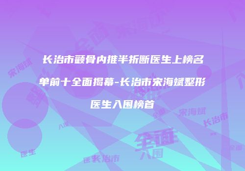 长治市颧骨内推半折断医生上榜名单前十全面揭幕-长治市宋海斌整形医生入围榜首