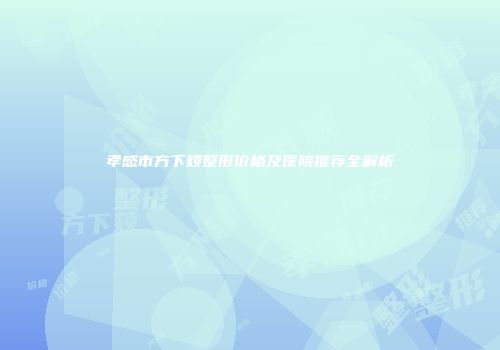 孝感市方下颏整形价格及医院推荐全解析