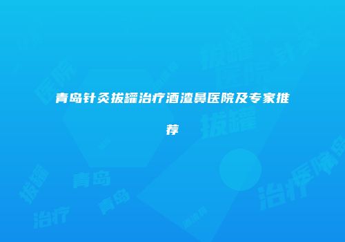 青岛针灸拔罐治疗酒渣鼻医院及专家推荐