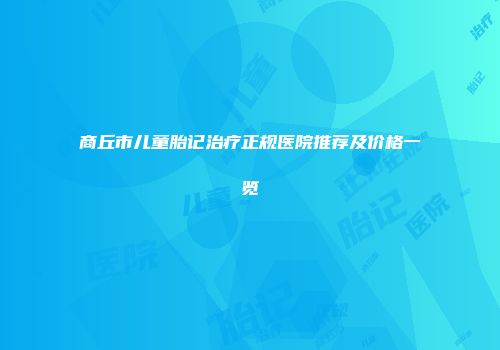 商丘市儿童胎记治疗正规医院推荐及价格一览