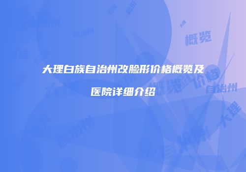 大理白族自治州改脸形价格概览及医院详细介绍