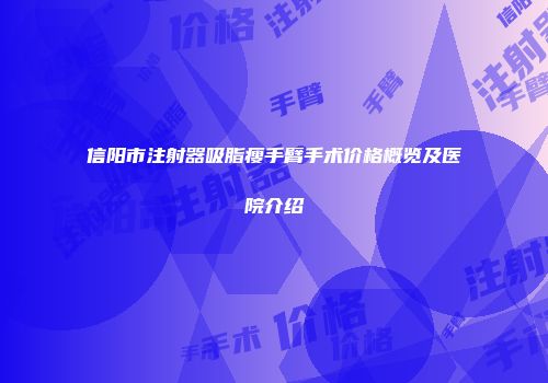 信阳市注射器吸脂瘦手臂手术价格概览及医院介绍