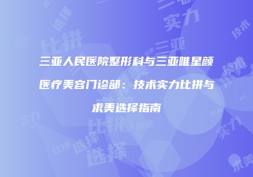三亚人民医院整形科与三亚唯星颜医疗美容门诊部：技术实力比拼与求美选择指南