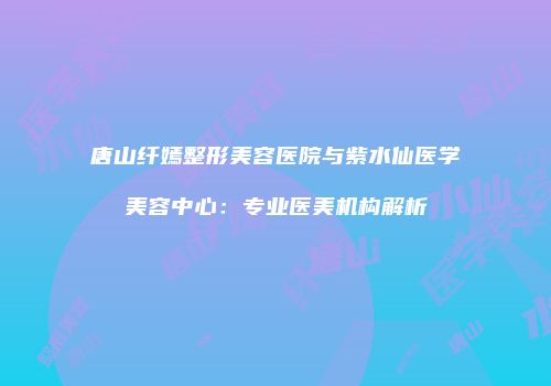 唐山纤嫣整形美容医院与紫水仙医学美容中心：专业医美机构解析