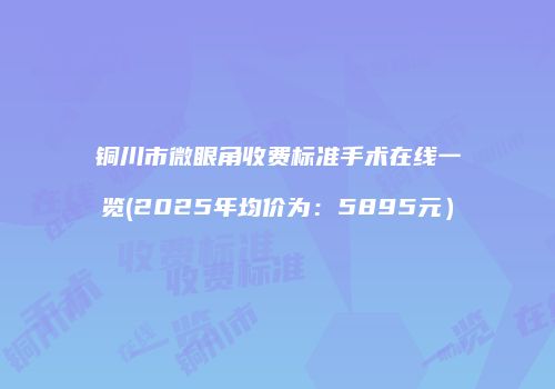 铜川市微眼角收费标准手术在线一览(2025年均价为：5895元）