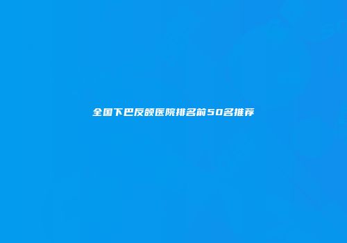 全国下巴反颌医院排名前50名推荐