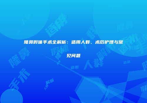 隆鼻假体手术全解析：适用人群、术后护理与常见问题