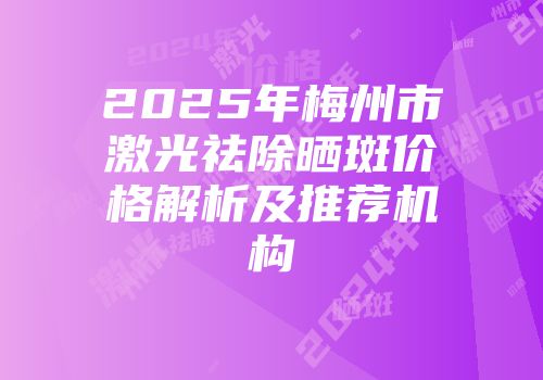 2025年梅州市激光祛除晒斑价格解析及推荐机构