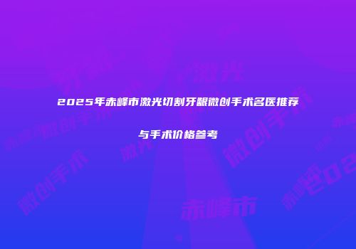 2025年赤峰市激光切割牙龈微创手术名医推荐与手术价格参考