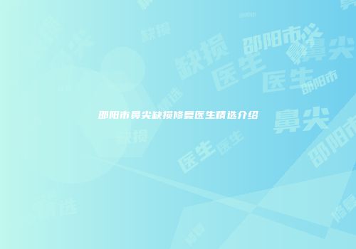 邵阳市鼻尖缺损修复医生精选介绍