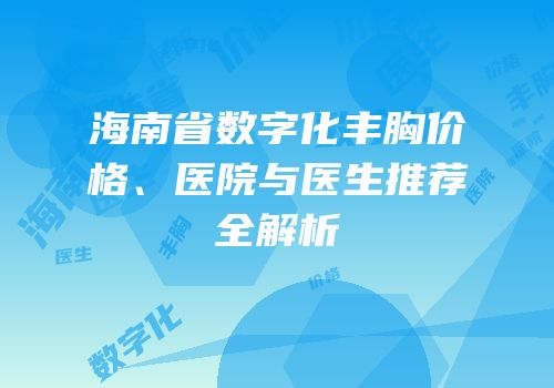 海南省数字化丰胸价格、医院与医生推荐全解析