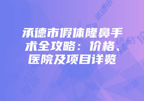 承德市假体隆鼻手术全攻略：价格、医院及项目详览