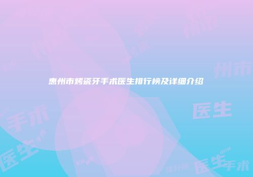惠州市烤瓷牙手术医生排行榜及详细介绍