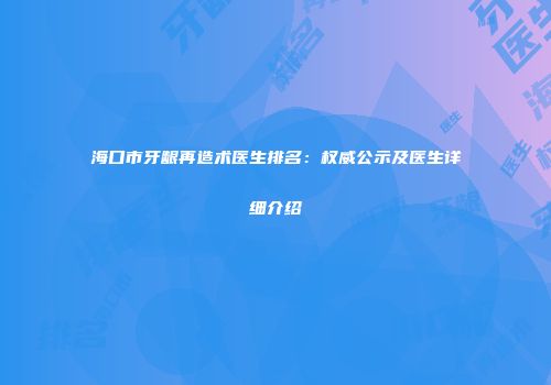 海口市牙龈再造术医生排名：权威公示及医生详细介绍