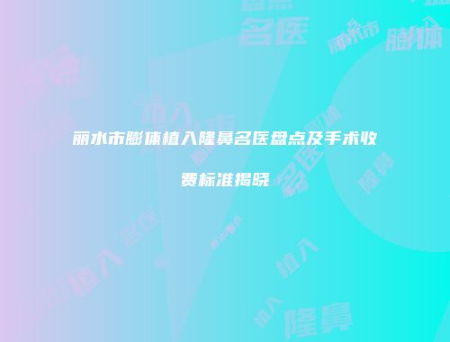 丽水市膨体植入隆鼻名医盘点及手术收费标准揭晓
