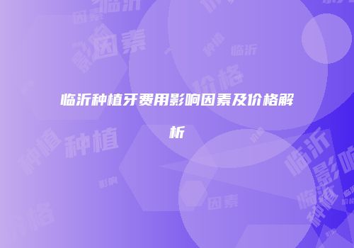 临沂种植牙费用影响因素及价格解析