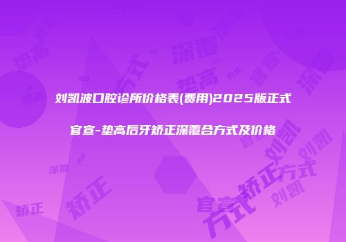 刘凯波口腔诊所价格表(费用)2025版正式官宣-垫高后牙矫正深覆合方式及价格