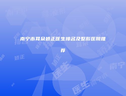 南宁市耳朵矫正医生排名及整形医院推荐