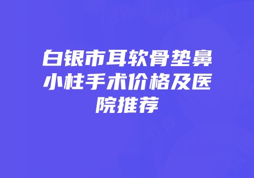 白银市耳软骨垫鼻小柱手术价格及医院推荐