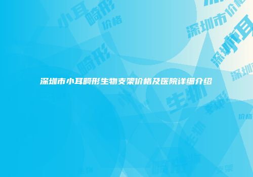 深圳市小耳畸形生物支架价格及医院详细介绍