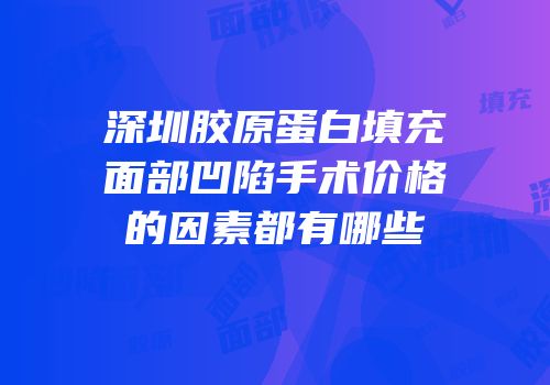 深圳胶原蛋白填充面部凹陷手术价格的因素都有哪些