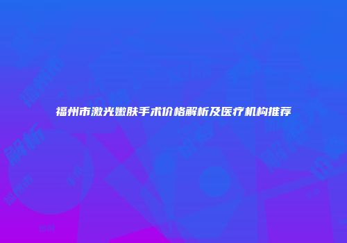福州市激光嫩肤手术价格解析及医疗机构推荐