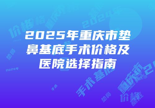 2025年重庆市垫鼻基底手术价格及医院选择指南