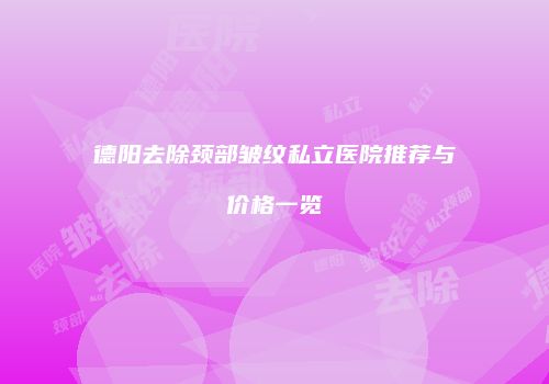 德阳去除颈部皱纹私立医院推荐与价格一览