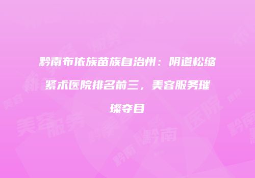 黔南布依族苗族自治州：阴道松缩紧术医院排名前三，美容服务璀璨夺目
