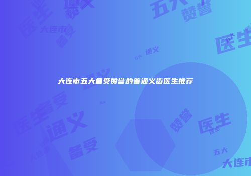 大连市五大备受赞誉的普通义齿医生推荐