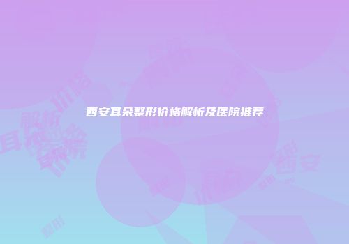 西安耳朵整形价格解析及医院推荐